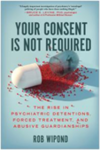 Your consent is not required : the rise in psychiatric detentions, forced treatment, and abusive guardianships